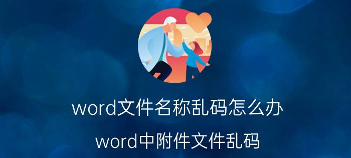 word文件名称乱码怎么办 word中附件文件乱码？